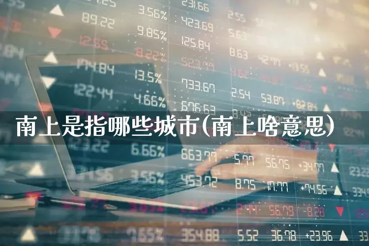 南上是指哪些城市(南上啥意思)_https://www.haiwangdasha.com_创业板_第1张
