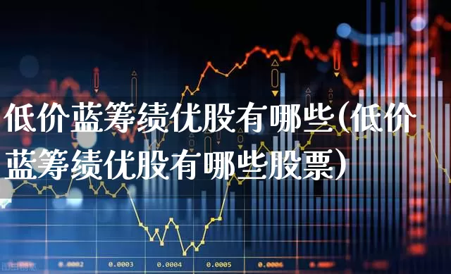低价蓝筹绩优股有哪些(低价蓝筹绩优股有哪些股票)_https://www.haiwangdasha.com_科创板_第1张