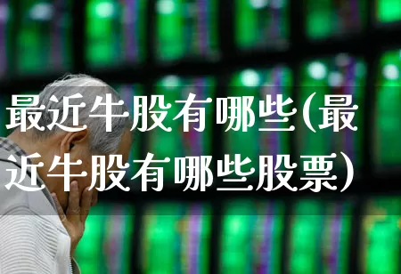 最近牛股有哪些(最近牛股有哪些股票)_https://www.haiwangdasha.com_科创板_第1张