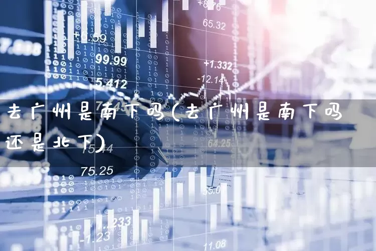 去广州是南下吗(去广州是南下吗还是北下)_https://www.haiwangdasha.com_深交所_第1张
