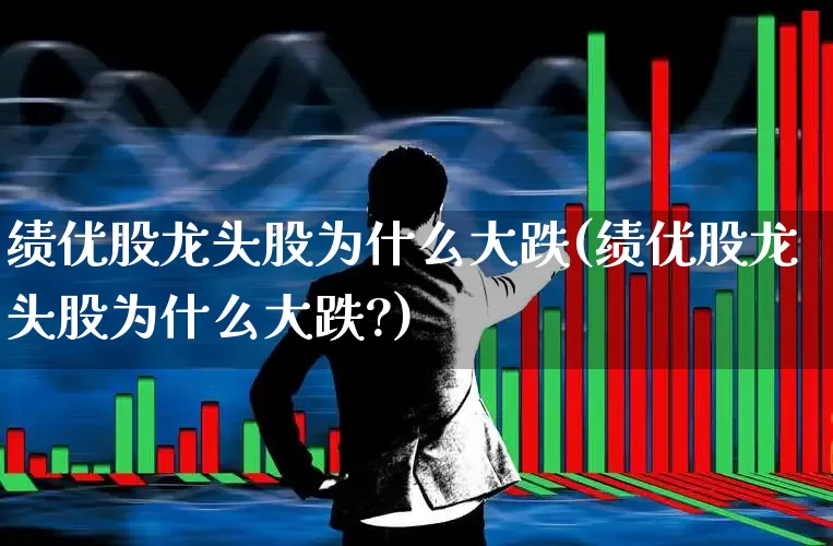绩优股龙头股为什么大跌(绩优股龙头股为什么大跌?)_https://www.haiwangdasha.com_北交所_第1张