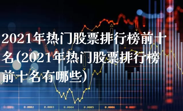 2021年热门股票排行榜前十名(2021年热门股票排行榜前十名有哪些)_https://www.haiwangdasha.com_深交所_第1张