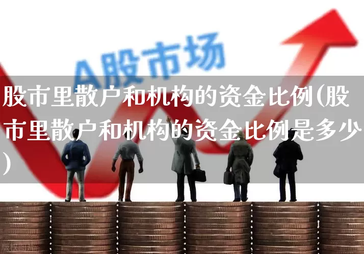 股市里散户和机构的资金比例(股市里散户和机构的资金比例是多少)_https://www.haiwangdasha.com_深交所_第1张