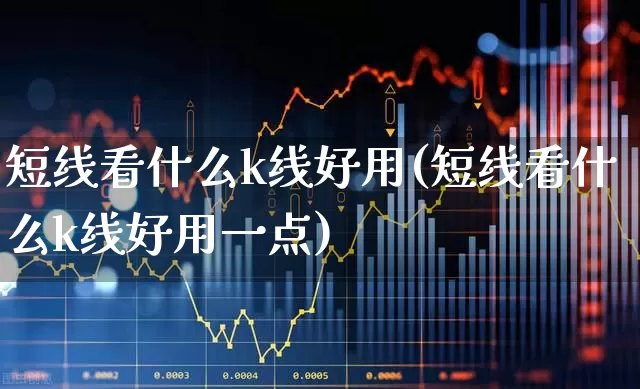 短线看什么k线好用(短线看什么k线好用一点)_https://www.haiwangdasha.com_科创板_第1张