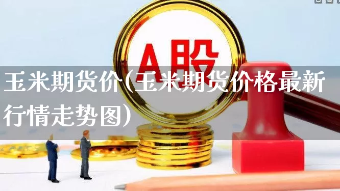 玉米期货价(玉米期货价格最新行情走势图)_https://www.haiwangdasha.com_上期所_第1张