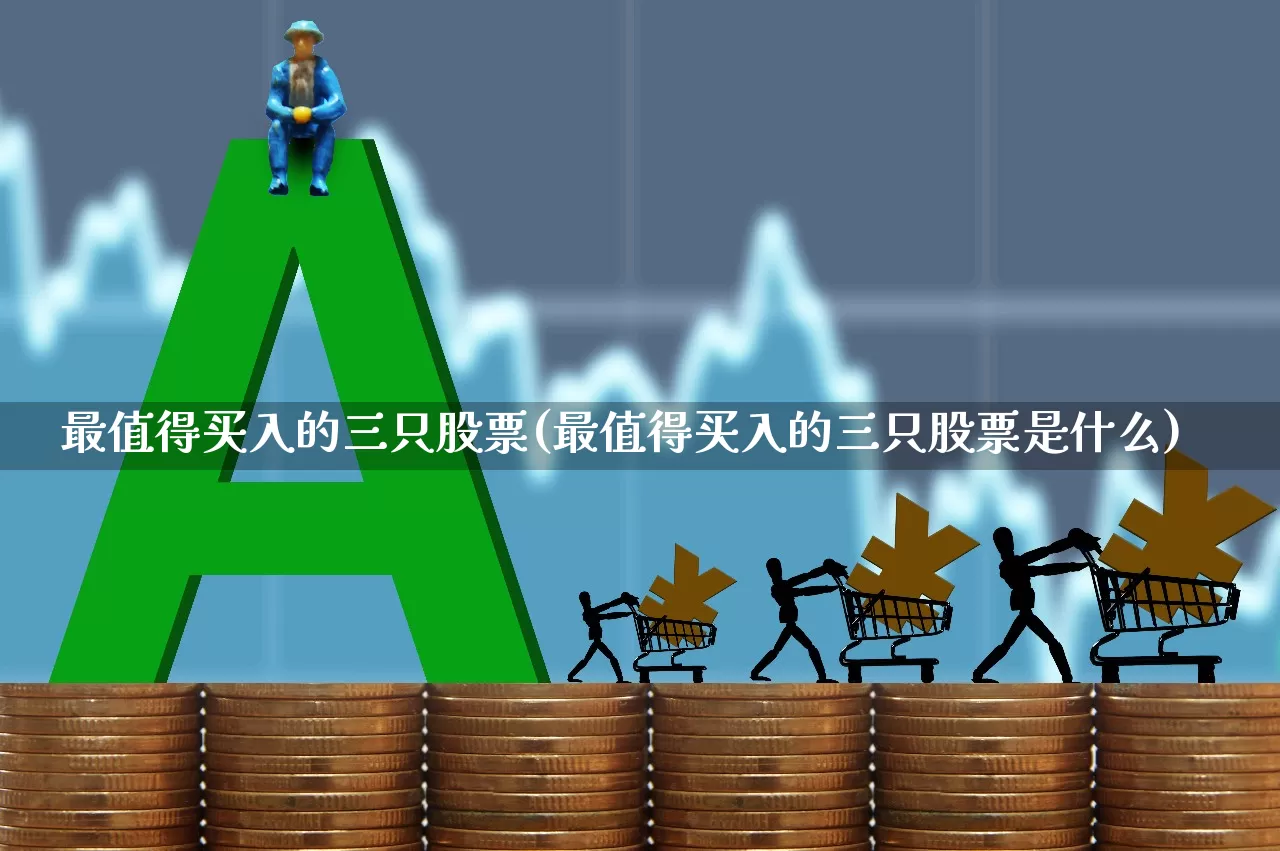 最值得买入的三只股票(最值得买入的三只股票是什么)_https://www.haiwangdasha.com_创业板_第1张