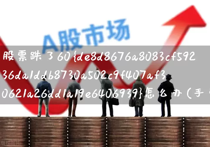 股票跌了60%怎么办(手里的股票一直跌怎么办)_https://www.haiwangdasha.com_北交所_第1张