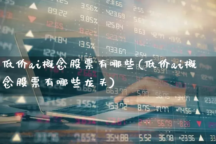 低价ai概念股票有哪些(低价ai概念股票有哪些龙头)_https://www.haiwangdasha.com_创业板_第1张