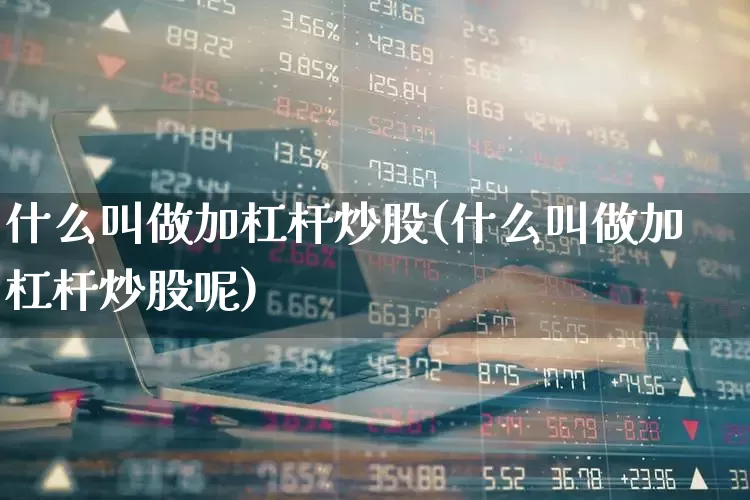 什么叫做加杠杆炒股(什么叫做加杠杆炒股呢)_https://www.haiwangdasha.com_北交所_第1张