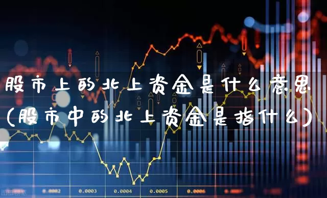 股市上的北上资金是什么意思(股市中的北上资金是指什么)_https://www.haiwangdasha.com_北交所_第1张
