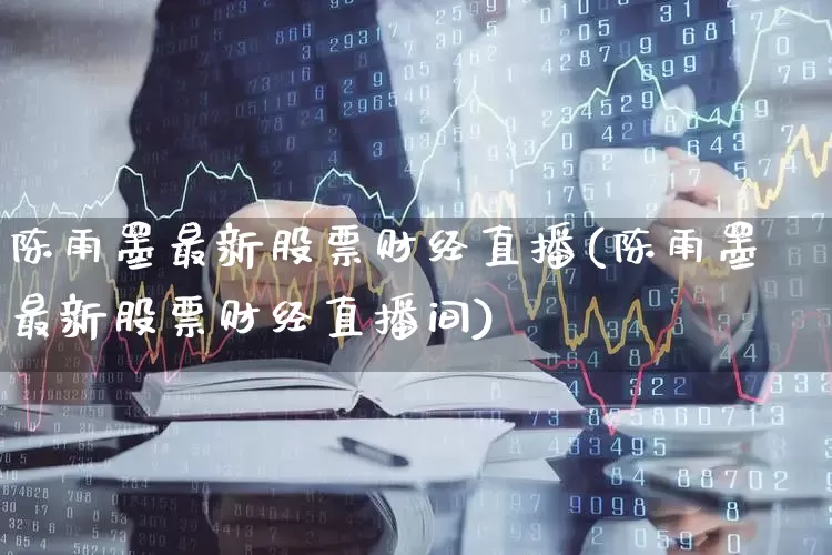 陈雨墨最新股票财经直播(陈雨墨最新股票财经直播间)_https://www.haiwangdasha.com_科创板_第1张