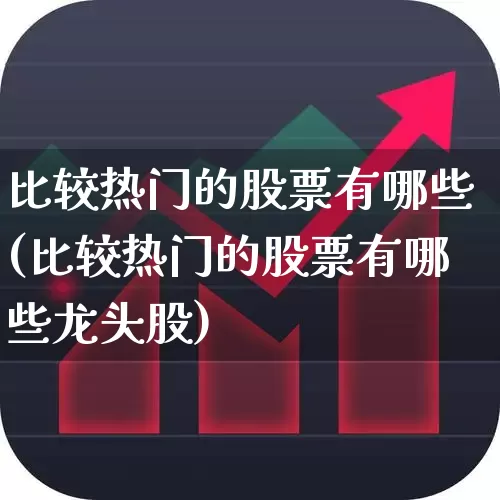 比较热门的股票有哪些(比较热门的股票有哪些龙头股)_https://www.haiwangdasha.com_北交所_第1张