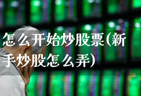 怎么开始炒股票(新手炒股怎么弄)_https://www.haiwangdasha.com_北交所_第1张