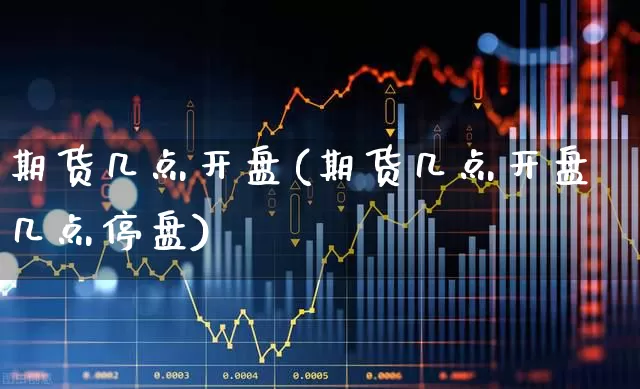 期货几点开盘(期货几点开盘几点停盘)_https://www.haiwangdasha.com_中金所_第1张