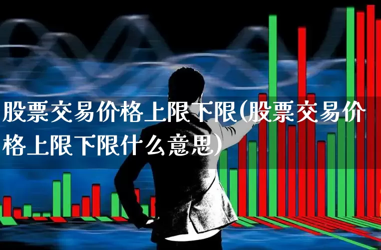 股票交易价格上限下限(股票交易价格上限下限什么意思)_https://www.haiwangdasha.com_上交所_第1张
