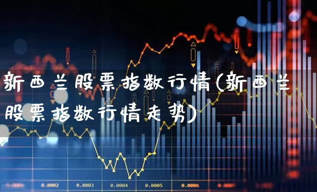 新西兰股票指数行情(新西兰股票指数行情走势)_https://www.haiwangdasha.com_科创板_第1张