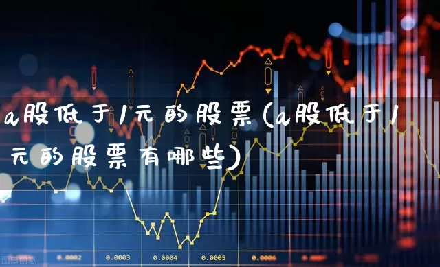a股低于1元的股票(a股低于1元的股票有哪些)_https://www.haiwangdasha.com_创业板_第1张