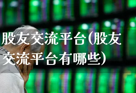 股友交流平台(股友交流平台有哪些)_https://www.haiwangdasha.com_深交所_第1张