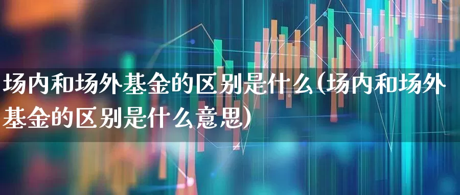 场内和场外基金的区别是什么(场内和场外基金的区别是什么意思)_https://www.haiwangdasha.com_北交所_第1张