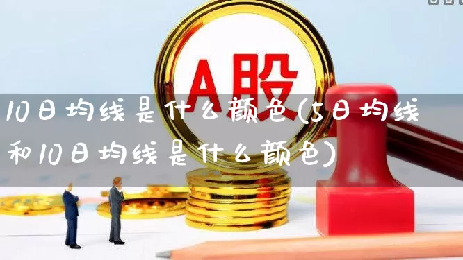 10日均线是什么颜色(5日均线和10日均线是什么颜色)_https://www.haiwangdasha.com_北交所_第1张