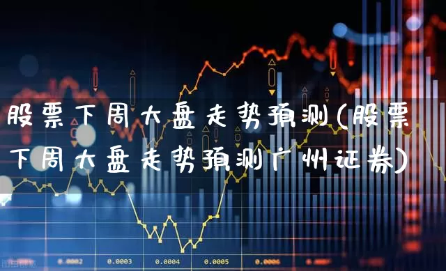 股票下周大盘走势预测(股票下周大盘走势预测广州证券)_https://www.haiwangdasha.com_上交所_第1张