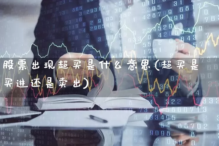股票出现超买是什么意思(超买是买进还是卖出)_https://www.haiwangdasha.com_上期能源_第1张