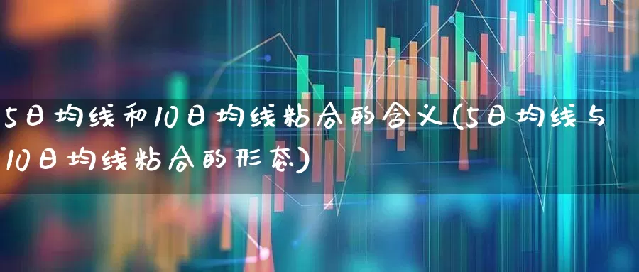 5日均线和10日均线粘合的含义(5日均线与10日均线粘合的形态)_https://www.haiwangdasha.com_科创板_第1张