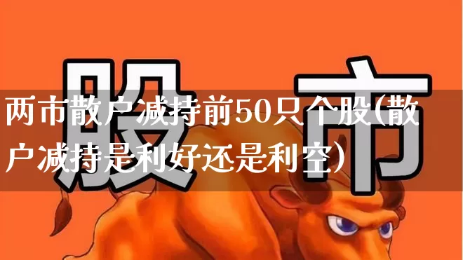 两市散户减持前50只个股(散户减持是利好还是利空)_https://www.haiwangdasha.com_创业板_第1张