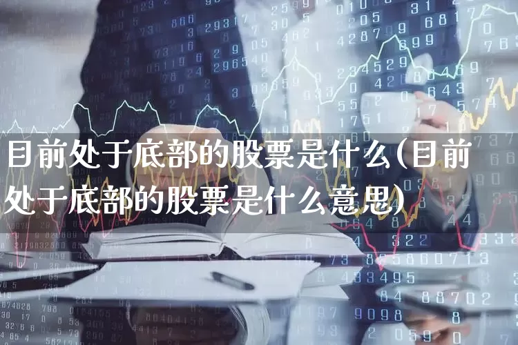 目前处于底部的股票是什么(目前处于底部的股票是什么意思)_https://www.haiwangdasha.com_上交所_第1张