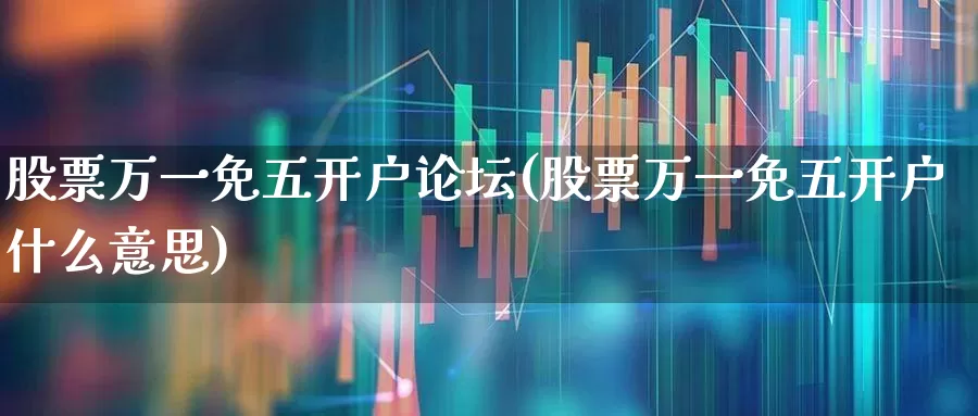 股票万一免五开户论坛(股票万一免五开户什么意思)_https://www.haiwangdasha.com_创业板_第1张