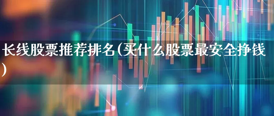 长线股票推荐排名(买什么股票最安全挣钱)_https://www.haiwangdasha.com_科创板_第1张