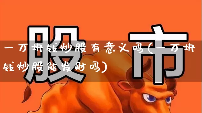 一万块钱炒股有意义吗(一万块钱炒股能发财吗)_https://www.haiwangdasha.com_北交所_第1张