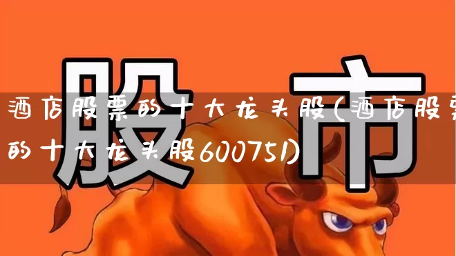 酒店股票的十大龙头股(酒店股票的十大龙头股600751)_https://www.haiwangdasha.com_上交所_第1张