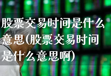 股票交易时间是什么意思(股票交易时间是什么意思啊)_https://www.haiwangdasha.com_上交所_第1张