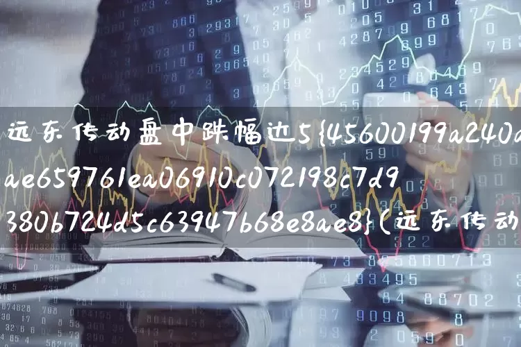 远东传动盘中跌幅达5%(远东传动今日收盘价)_https://www.haiwangdasha.com_创业板_第1张