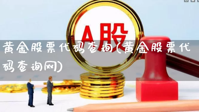 黄金股票代码查询(黄金股票代码查询网)_https://www.haiwangdasha.com_上交所_第1张