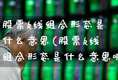 股票k线组合形态是什么意思(股票k线组合形态是什么意思啊)_https://www.haiwangdasha.com_深交所_第1张