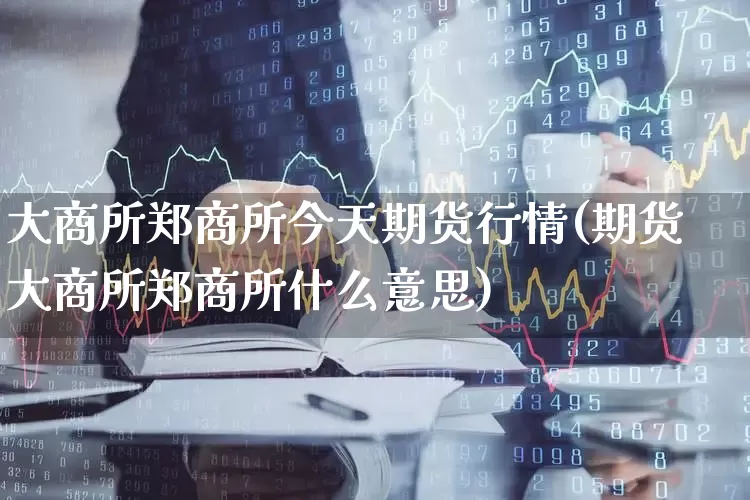 大商所郑商所今天期货行情(期货大商所郑商所什么意思)_https://www.haiwangdasha.com_上期能源_第1张