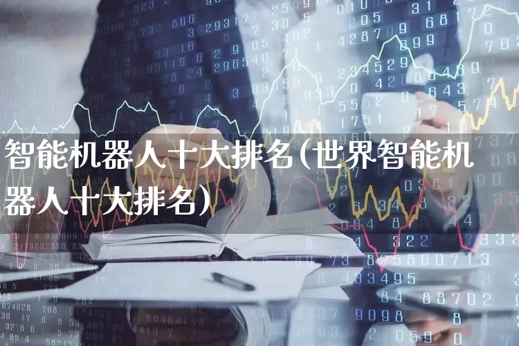 智能机器人十大排名(世界智能机器人十大排名)_https://www.haiwangdasha.com_创业板_第1张