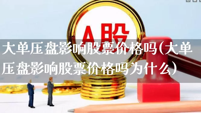 大单压盘影响股票价格吗(大单压盘影响股票价格吗为什么)_https://www.haiwangdasha.com_上交所_第1张