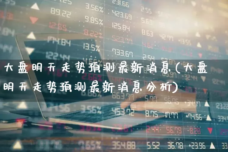 大盘明天走势预测最新消息(大盘明天走势预测最新消息分析)_https://www.haiwangdasha.com_创业板_第1张