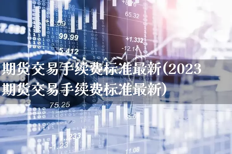 期货交易手续费标准最新(2023期货交易手续费标准最新)_https://www.haiwangdasha.com_北交所_第1张