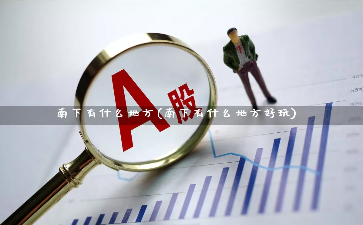 南下有什么地方(南下有什么地方好玩)_https://www.haiwangdasha.com_上交所_第1张