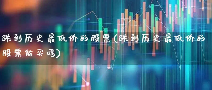 跌到历史最低价的股票(跌到历史最低价的股票能买吗)_https://www.haiwangdasha.com_上交所_第1张