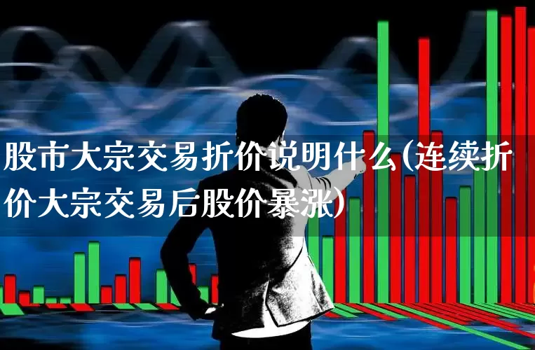 股市大宗交易折价说明什么(连续折价大宗交易后股价暴涨)_https://www.haiwangdasha.com_北交所_第1张