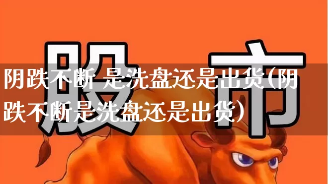 阴跌不断 是洗盘还是出货(阴跌不断是洗盘还是出货)_https://www.haiwangdasha.com_北交所_第1张