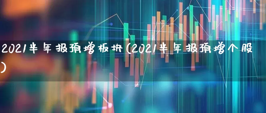 2021半年报预增板块(2021半年报预增个股)_https://www.haiwangdasha.com_深交所_第1张
