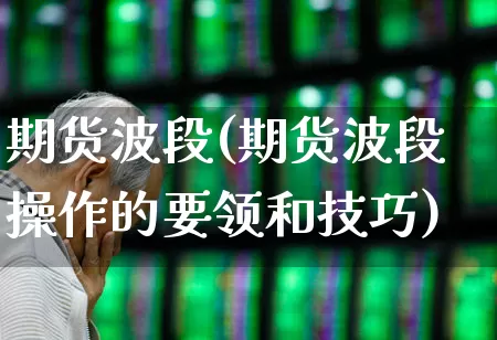 期货波段(期货波段操作的要领和技巧)_https://www.haiwangdasha.com_广期所_第1张