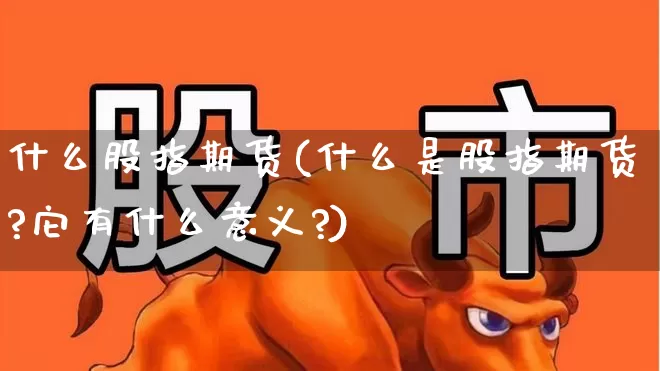 什么股指期货(什么是股指期货?它有什么意义?)_https://www.haiwangdasha.com_上期能源_第1张