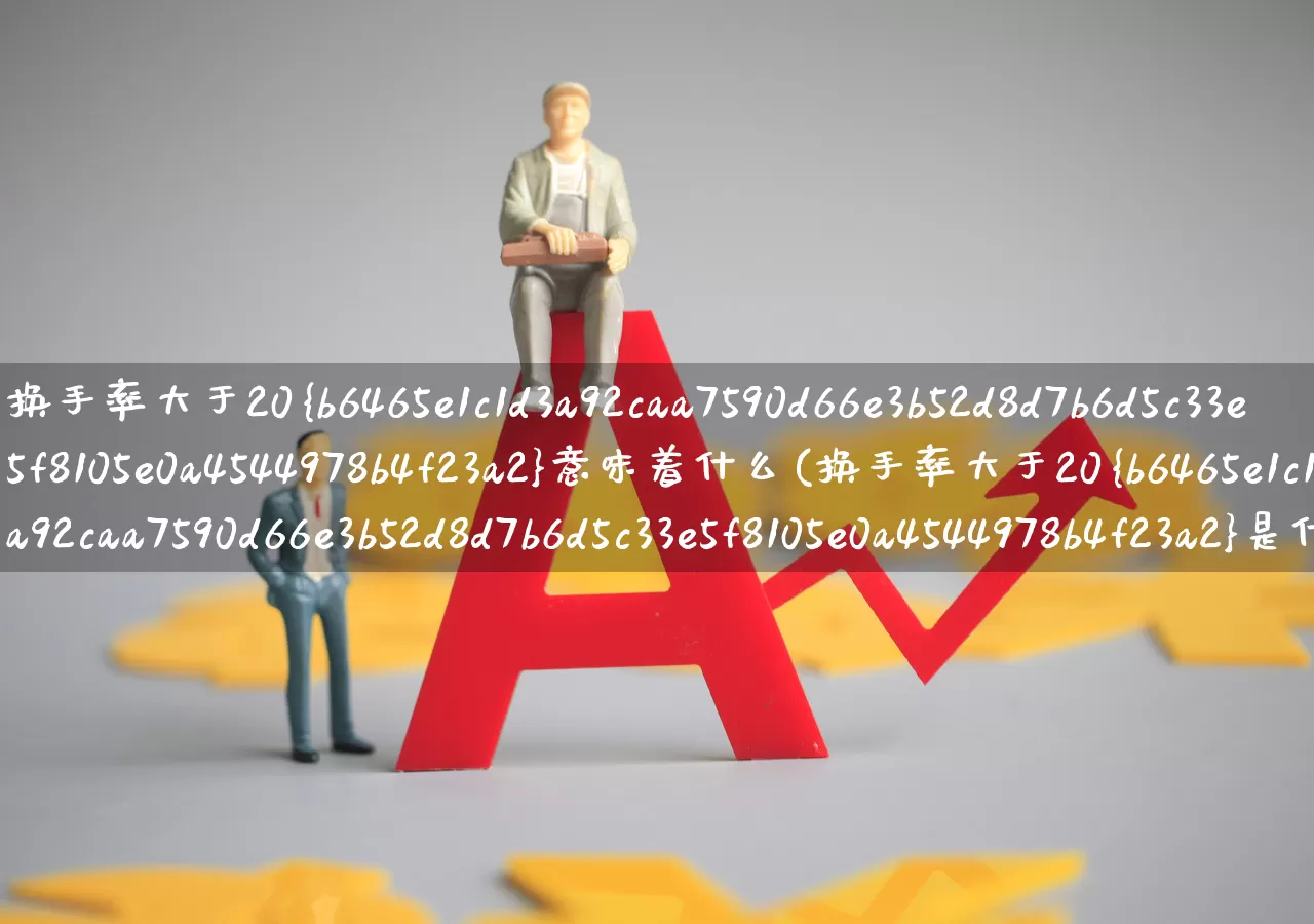 换手率大于20%意味着什么(换手率大于20%是什么意思)_https://www.haiwangdasha.com_科创板_第1张